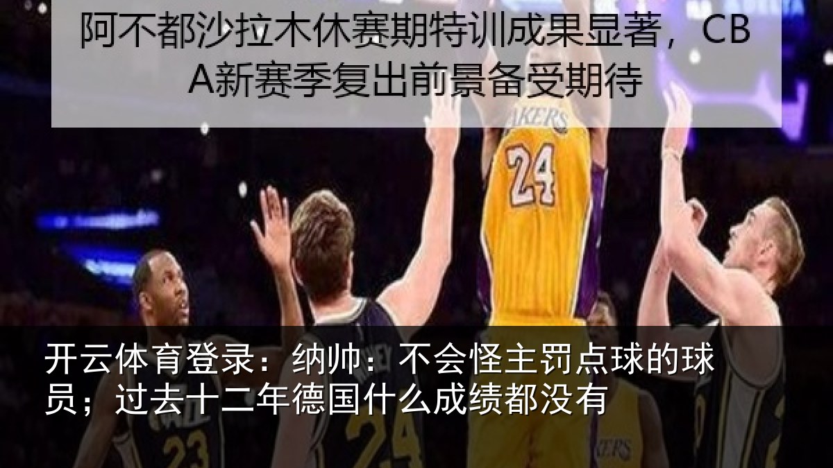 开云体育登录：纳帅：不会怪主罚点球的球员；过去十二年德国什么成绩都没有