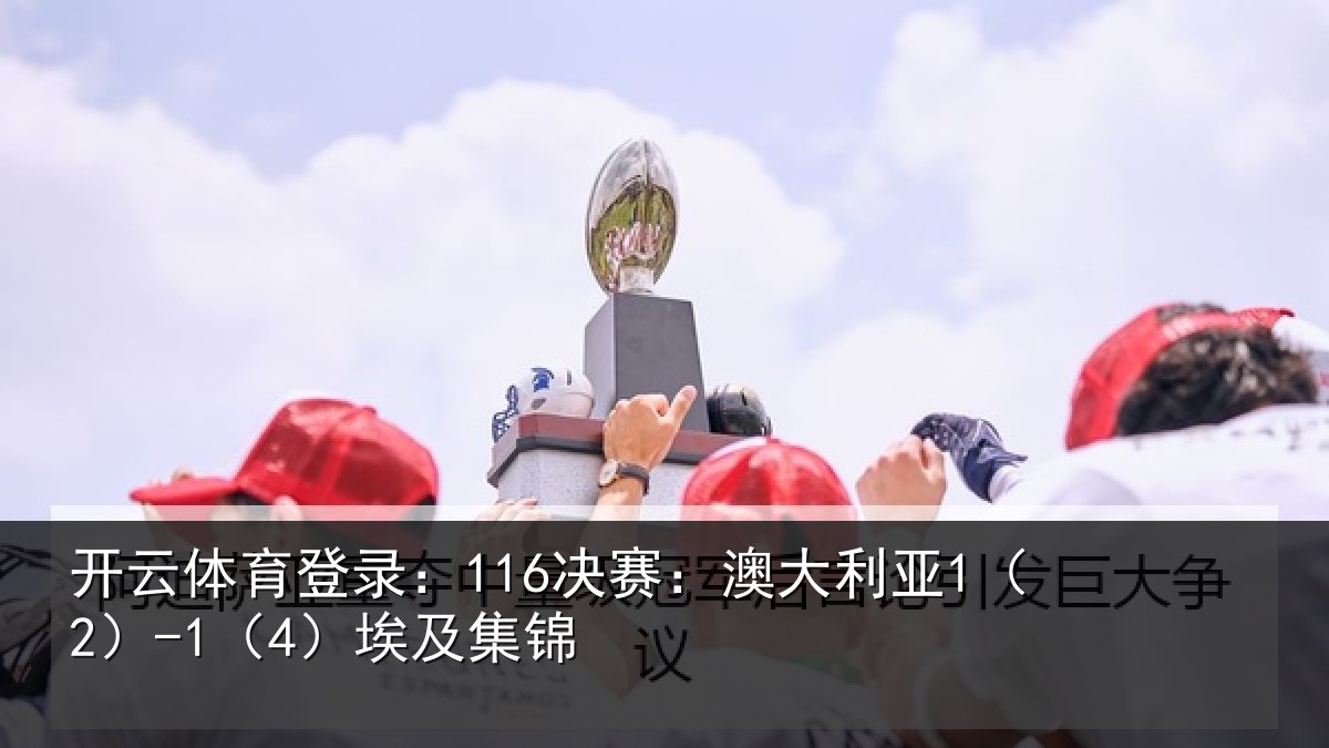 开云体育登录：116决赛：澳大利亚1（2）-1（4）埃及集锦