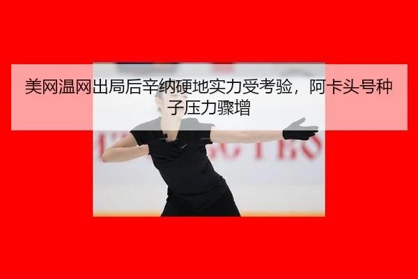 美网温网出局后辛纳硬地实力受考验，阿卡头号种子压力骤增