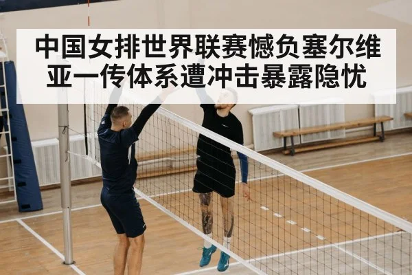 中国女排世界联赛憾负塞尔维亚一传体系遭冲击暴露隐忧