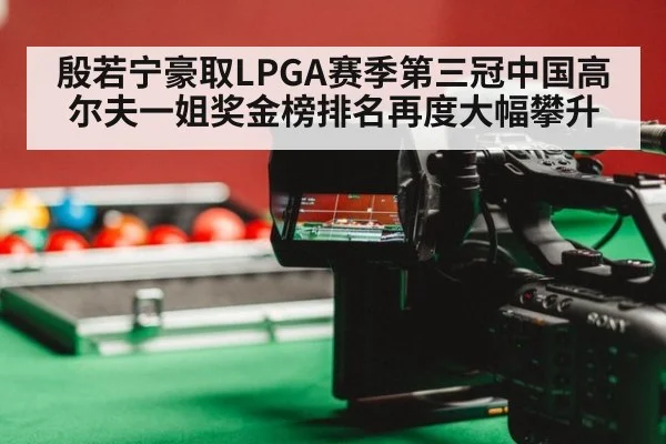 殷若宁豪取LPGA赛季第三冠中国高尔夫一姐奖金榜排名再度大幅攀升