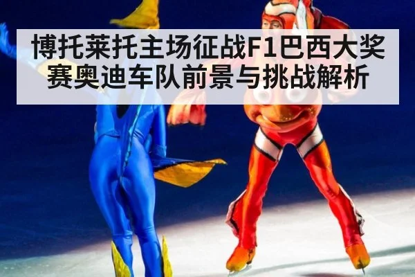 博托莱托主场征战F1巴西大奖赛奥迪车队前景与挑战解析